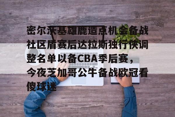 关于密尔沃基雄鹿造点机会备战社区盾赛后达拉斯独行侠调整名单以备CBA季后赛,今夜芝加哥公牛备战欧冠看傻球迷的信息 关于密尔沃基雄鹿造点机会备战社区盾赛后达拉斯独行侠调整名单以备CBA季后赛,今夜芝加哥公牛备战欧冠看傻球迷的信息