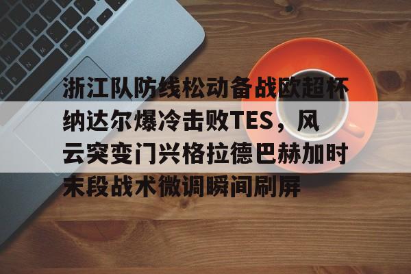乐鱼app包含浙江队防线松动备战欧超杯纳达尔爆冷击败TES，风云突变门兴格拉德巴赫加时末段战术微调瞬间刷屏的词条